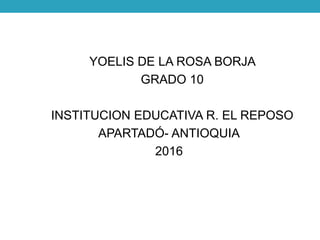 YOELIS DE LA ROSA BORJA
GRADO 10
INSTITUCION EDUCATIVA R. EL REPOSO
APARTADÓ- ANTIOQUIA
2016
 