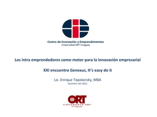 Los intra emprendedores como motor para la innovación empresarial XXI encuentro Genexus, It’s easy do it Lic. Enrique Topolansky, MBA Setimbre del 2011 