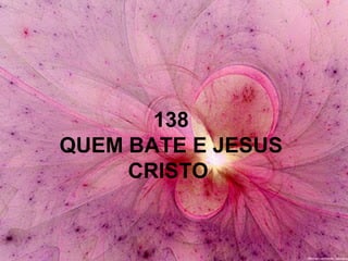 138
QUEM BATE E JESUS
CRISTO
 