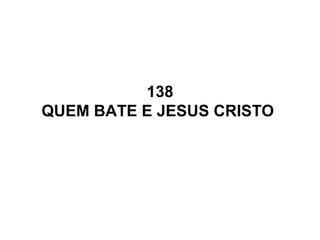 138
QUEM BATE E JESUS CRISTO
 