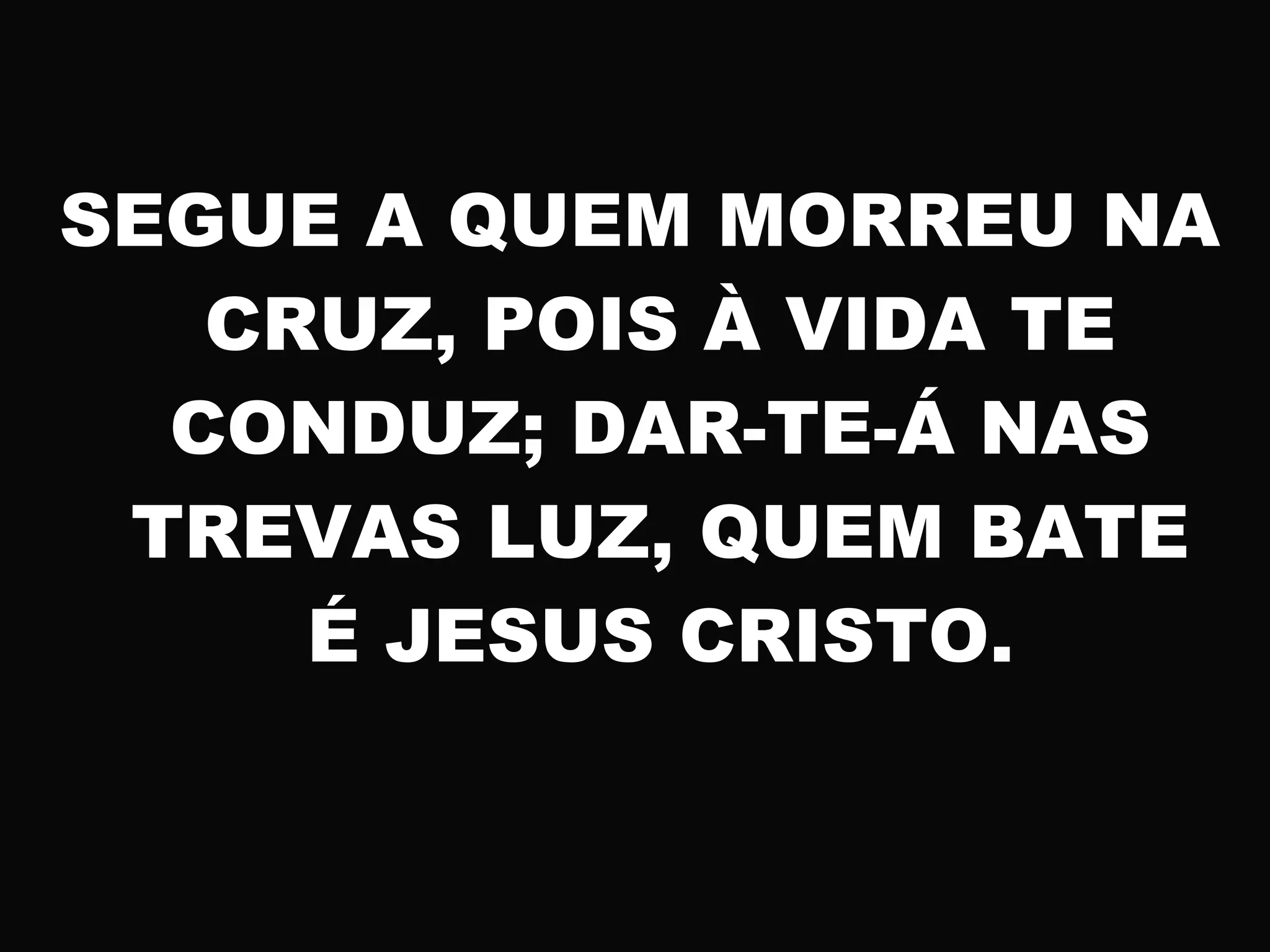 SEGUE A QUEM MORREU NA
CRUZ, POIS À VIDA TE
CONDUZ; DAR-TE-Á NAS
TREVAS LUZ, QUEM BATE
É JESUS CRISTO.