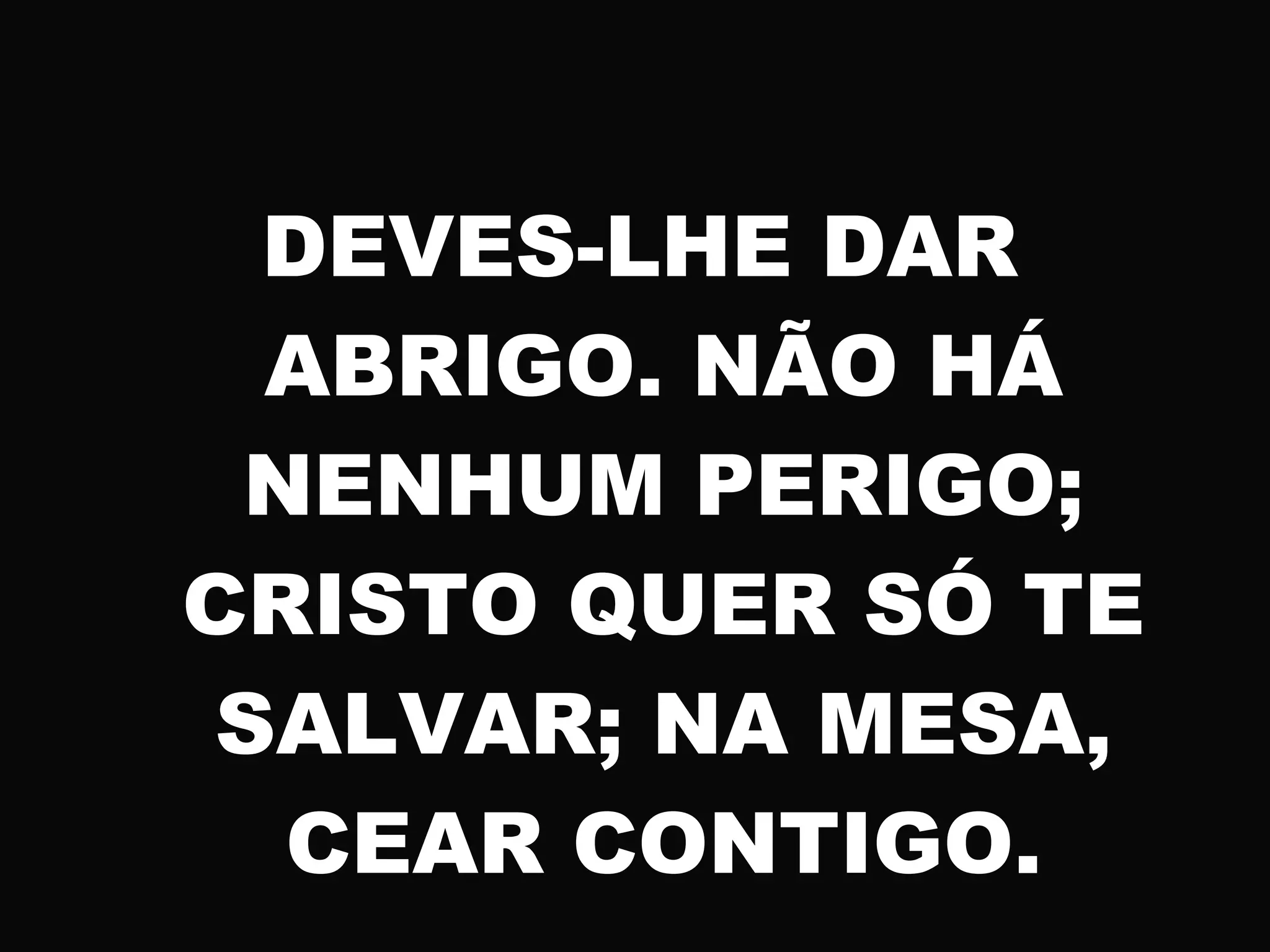 DEVES-LHE DAR
ABRIGO. NÃO HÁ
NENHUM PERIGO;
CRISTO QUER SÓ TE
SALVAR; NA MESA,
CEAR CONTIGO.