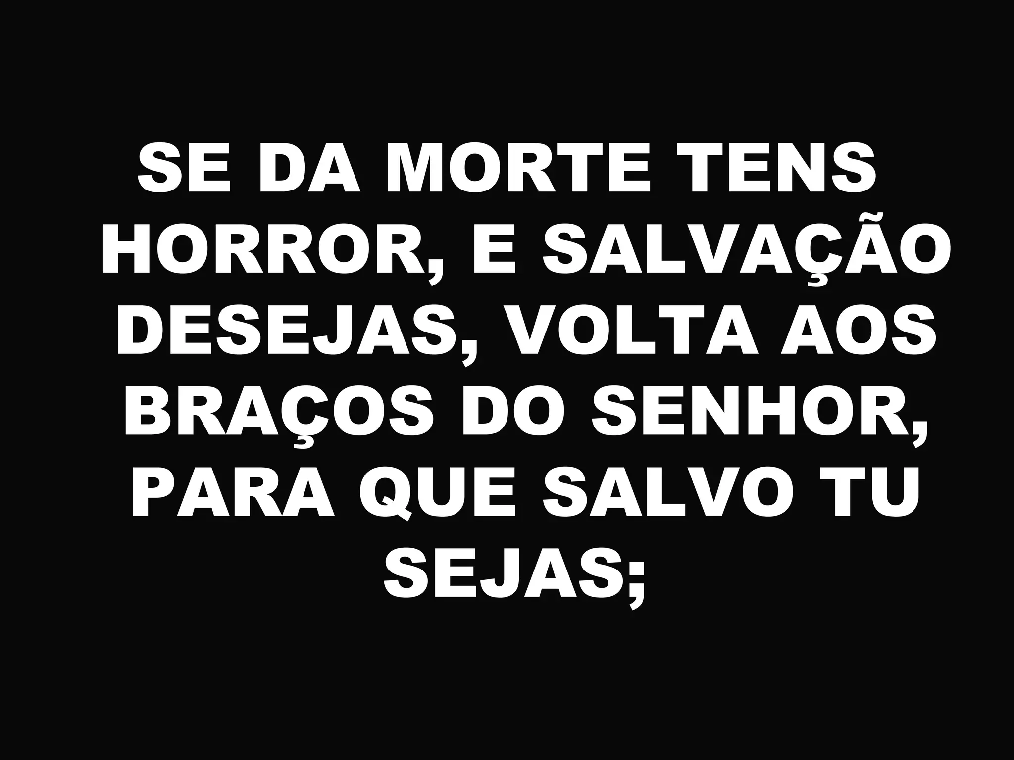 SE DA MORTE TENS
HORROR, E SALVAÇÃO
DESEJAS, VOLTA AOS
BRAÇOS DO SENHOR,
PARA QUE SALVO TU
SEJAS;