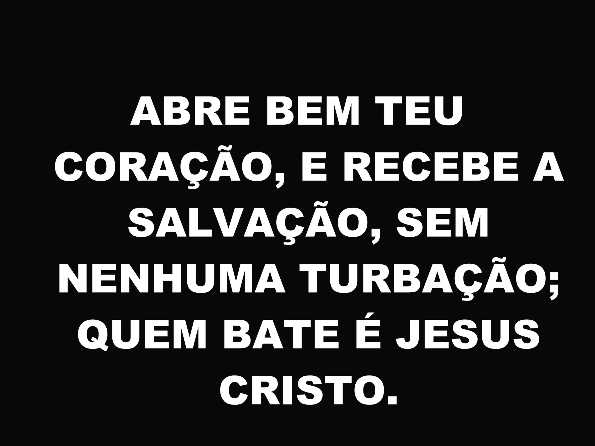 ABRE BEM TEU
CORAÇÃO, E RECEBE A
SALVAÇÃO, SEM
NENHUMA TURBAÇÃO;
QUEM BATE É JESUS
CRISTO.