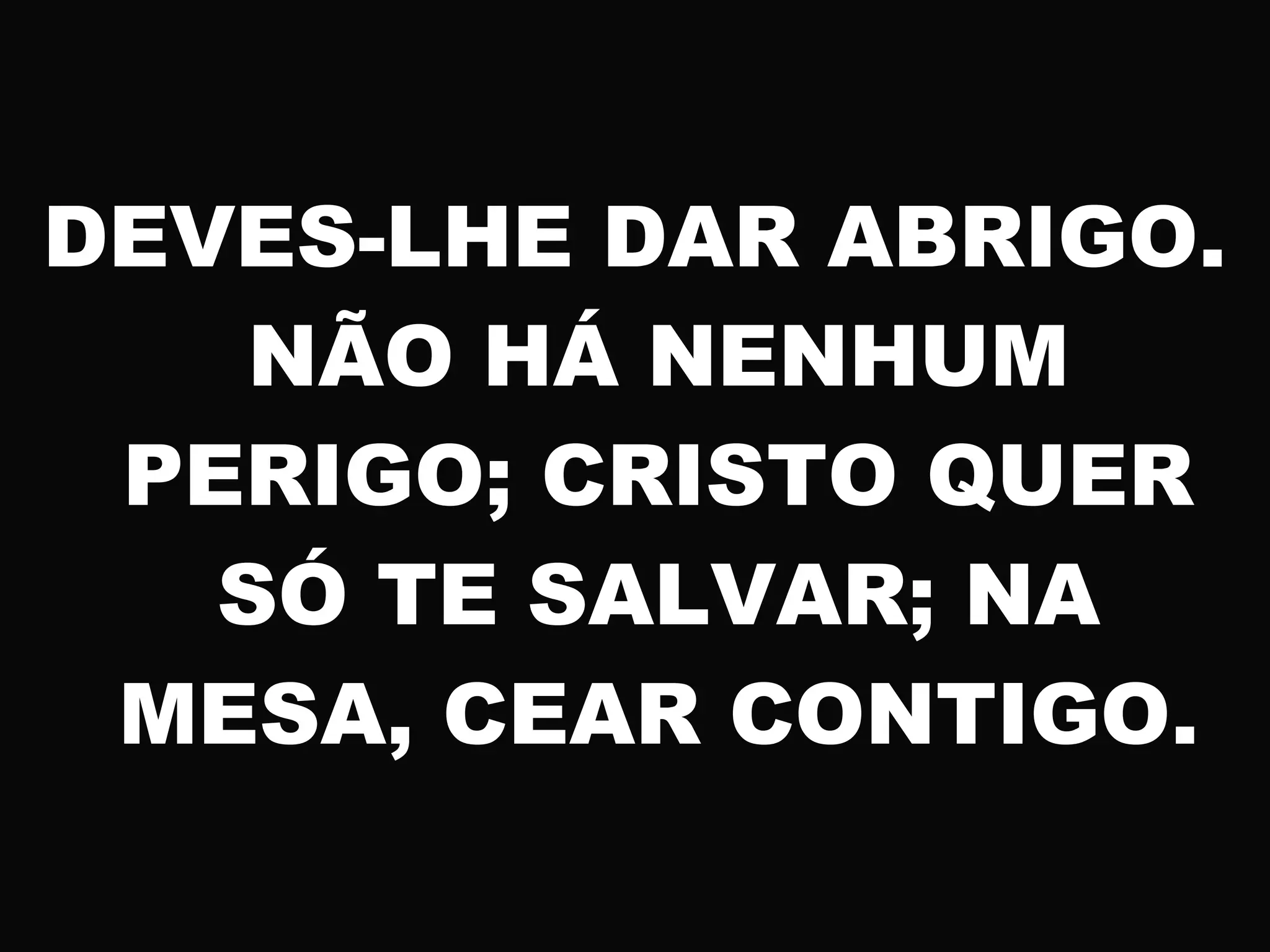 DEVES-LHE DAR ABRIGO.
NÃO HÁ NENHUM
PERIGO; CRISTO QUER
SÓ TE SALVAR; NA
MESA, CEAR CONTIGO.