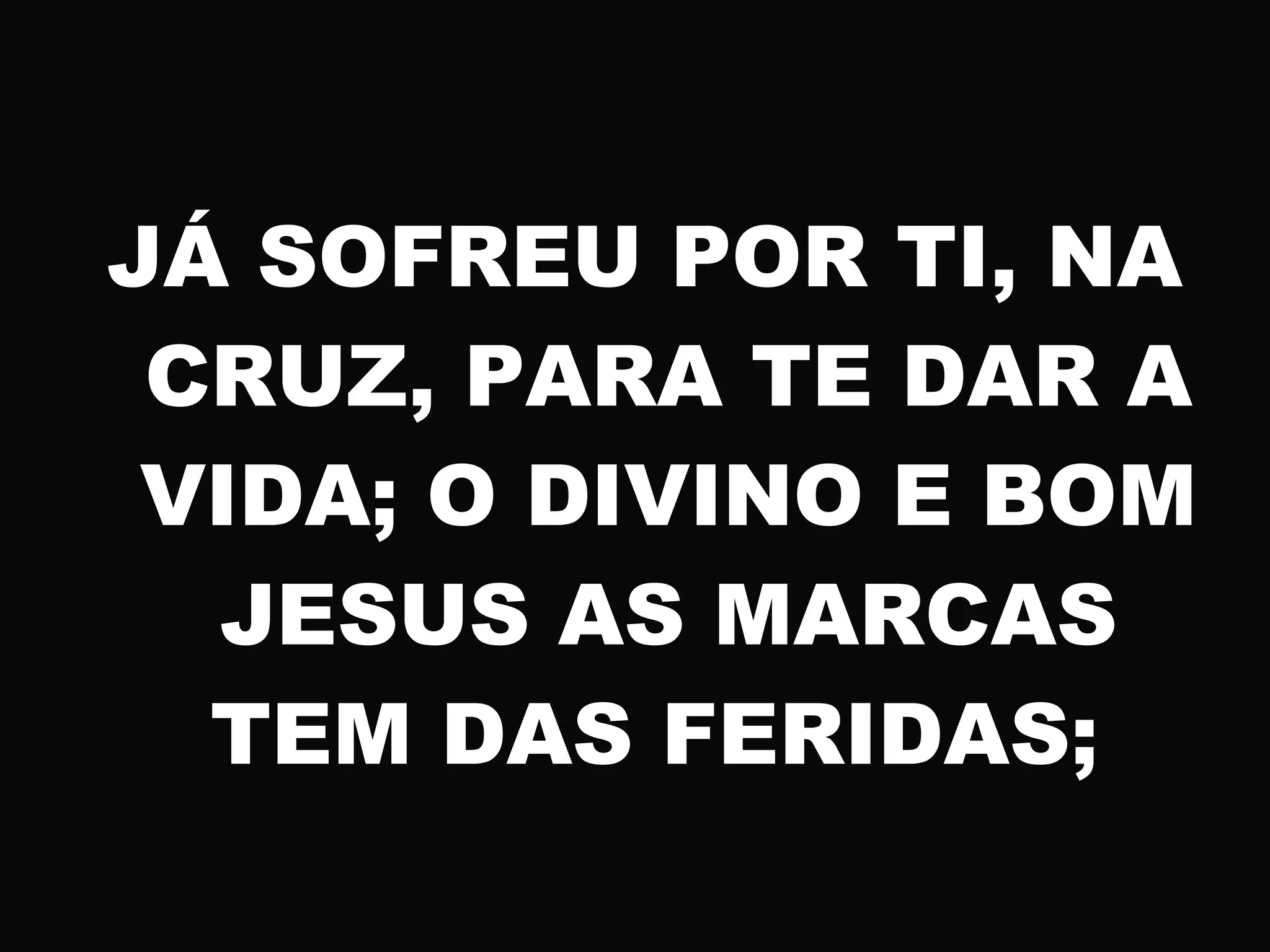 JÁ SOFREU POR TI, NA
CRUZ, PARA TE DAR A
VIDA; O DIVINO E BOM
JESUS AS MARCAS
TEM DAS FERIDAS;