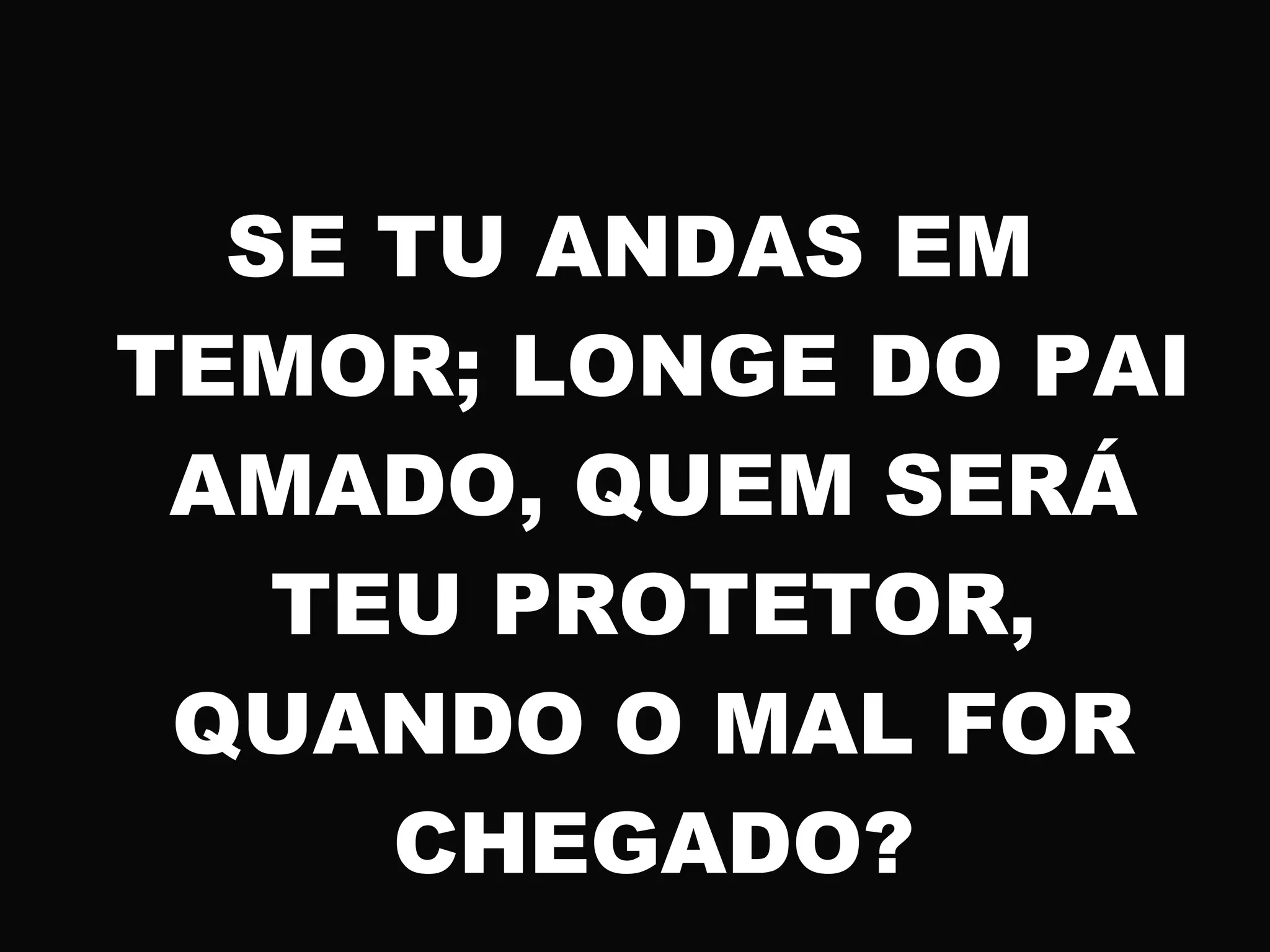 SE TU ANDAS EM
TEMOR; LONGE DO PAI
AMADO, QUEM SERÁ
TEU PROTETOR,
QUANDO O MAL FOR
CHEGADO?