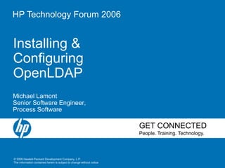 © 2006 Hewlett-Packard Development Company, L.P.
The information contained herein is subject to change without notice
GET CONNECTED
People. Training. Technology.
HP Technology Forum 2006
Installing &
Configuring
OpenLDAP
Michael Lamont
Senior Software Engineer,
Process Software
 