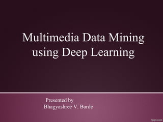 Multimedia Data Mining
using Deep Learning
Presented by
Bhagyashree V. Barde
 