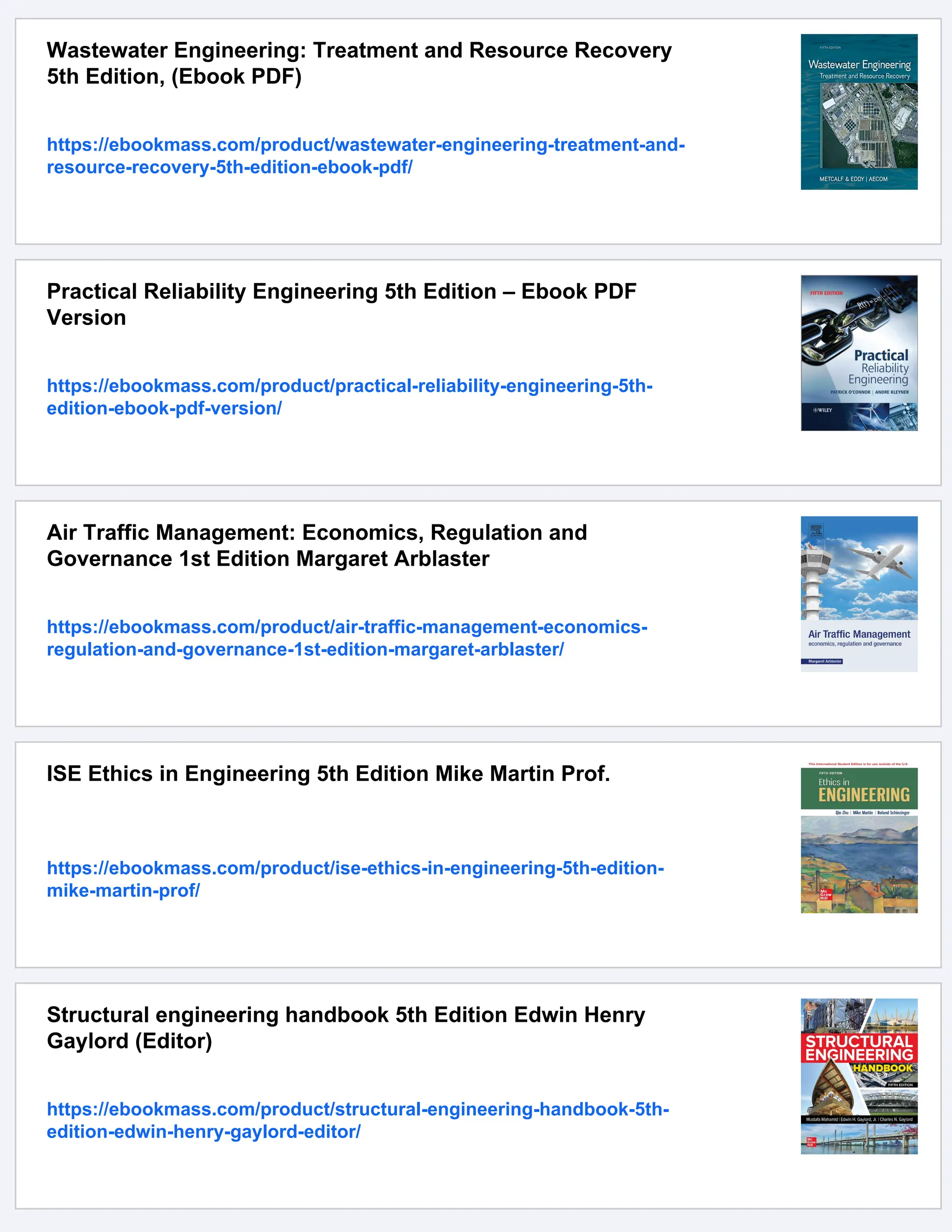 Wastewater Engineering: Treatment and Resource Recovery
5th Edition, (Ebook PDF)
https://ebookmass.com/product/wastewater-engineering-treatment-and-
resource-recovery-5th-edition-ebook-pdf/
Practical Reliability Engineering 5th Edition – Ebook PDF
Version
https://ebookmass.com/product/practical-reliability-engineering-5th-
edition-ebook-pdf-version/
Air Traffic Management: Economics, Regulation and
Governance 1st Edition Margaret Arblaster
https://ebookmass.com/product/air-traffic-management-economics-
regulation-and-governance-1st-edition-margaret-arblaster/
ISE Ethics in Engineering 5th Edition Mike Martin Prof.
https://ebookmass.com/product/ise-ethics-in-engineering-5th-edition-
mike-martin-prof/
Structural engineering handbook 5th Edition Edwin Henry
Gaylord (Editor)
https://ebookmass.com/product/structural-engineering-handbook-5th-
edition-edwin-henry-gaylord-editor/
 