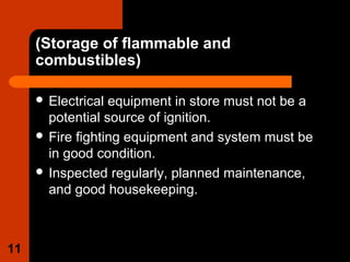 (Storage of flammable and
combustibles)
 Electrical equipment in store must not be a
potential source of ignition.
 Fire fighting equipment and system must be
in good condition.
 Inspected regularly, planned maintenance,
and good housekeeping.
11
 