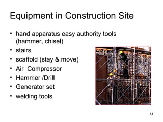 Equipment in Construction Site
• hand apparatus easy authority tools
(hammer, chisel)
• stairs
• scaffold (stay & move)
• Air Compressor
• Hammer /Drill
• Generator set
• welding tools
14
 