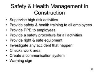 • Supervise high risk activities
• Provide safety & health training to all employees
• Provide PPE to employees
• Provide a safety procedure for all activities
• Provide right & safe equipment
• Investigate any accident that happen
• Checks work area
• Create a communication system
• Warning sign
Safety & Health Management in
Construction
28
 