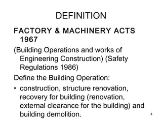 DEFINITION
FACTORY & MACHINERY ACTS
1967
(Building Operations and works of
Engineering Construction) (Safety
Regulations 1986)
Define the Building Operation:
• construction, structure renovation,
recovery for building (renovation,
external clearance for the building) and
building demolition. 4
 