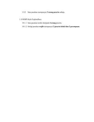 1.9.2   Satu pasukan mempunyai 3 orang peserta sahaja.


1.10 KMP-Style ExploreRace
   10.1.1 Satu pasukan terdiri daripada 4 orang peserta.
   10.1.2 Setiap pasukan wajib mempunyai 2 peserta lelaki dan 2 perempuan.
 