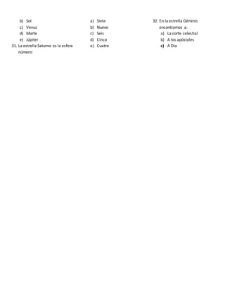 b) Sol
c) Venus
d) Marte
e) Júpiter
31. La estrella Saturno es la esfera
número:
a) Siete
b) Nueve
c) Seis
d) Cinco
e) Cuatro
32. En la estrella Géminis
encontramos a:
a) La corte celestial
b) A los apóstoles
c) A Dio
 