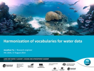 Harmonization of vocabularies for water data
Jonathan Yu | Research engineer
HIC 2014, 17 August 2014
LAND AND WATER FLAGSHIP | OCEANS AND ATMOSPHERE FLAGSHIP
 