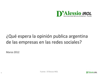 ¿Qué espera la opinión publica argentina
    de las empresas en las redes sociales?
    Marzo 2012




1
                    Fuente : D’Alessio IROL
 