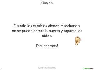 Síntesis




      Cuando los cambios vienen marchando
     no se puede cerrar la puerta y taparse los
                      oídos.

                   Escuchemos!




44
                    Fuente : D’Alessio IROL
 