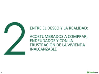 2
        ENTRE EL DESEO Y LA REALIDAD:
        ACOSTUMBRADOS A COMPRAR,
        ENDEUDADOS Y CON LA
        FRUSTRACIÓN DE LA VIVIENDA
        INALCANZABLE




6
 