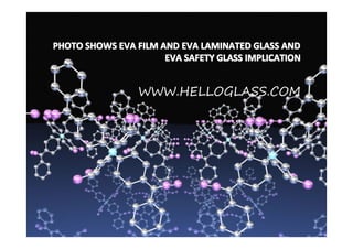 PHOTO SHOWS EVA FILM AND EVA LAMINATED GLASS AND
                      EVA SAFETY GLASS IMPLICATION


                 WWW.HELLOGLASS.COM
 