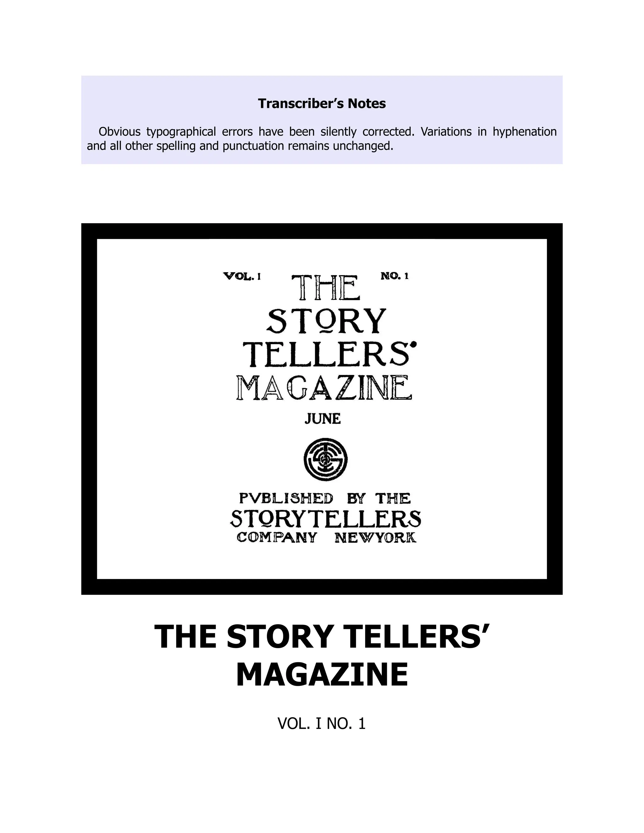 Transcriber’s Notes
Obvious typographical errors have been silently corrected. Variations in hyphenation
and all other spelling and punctuation remains unchanged.
THE STORY TELLERS’
MAGAZINE
VOL. I NO. 1
 