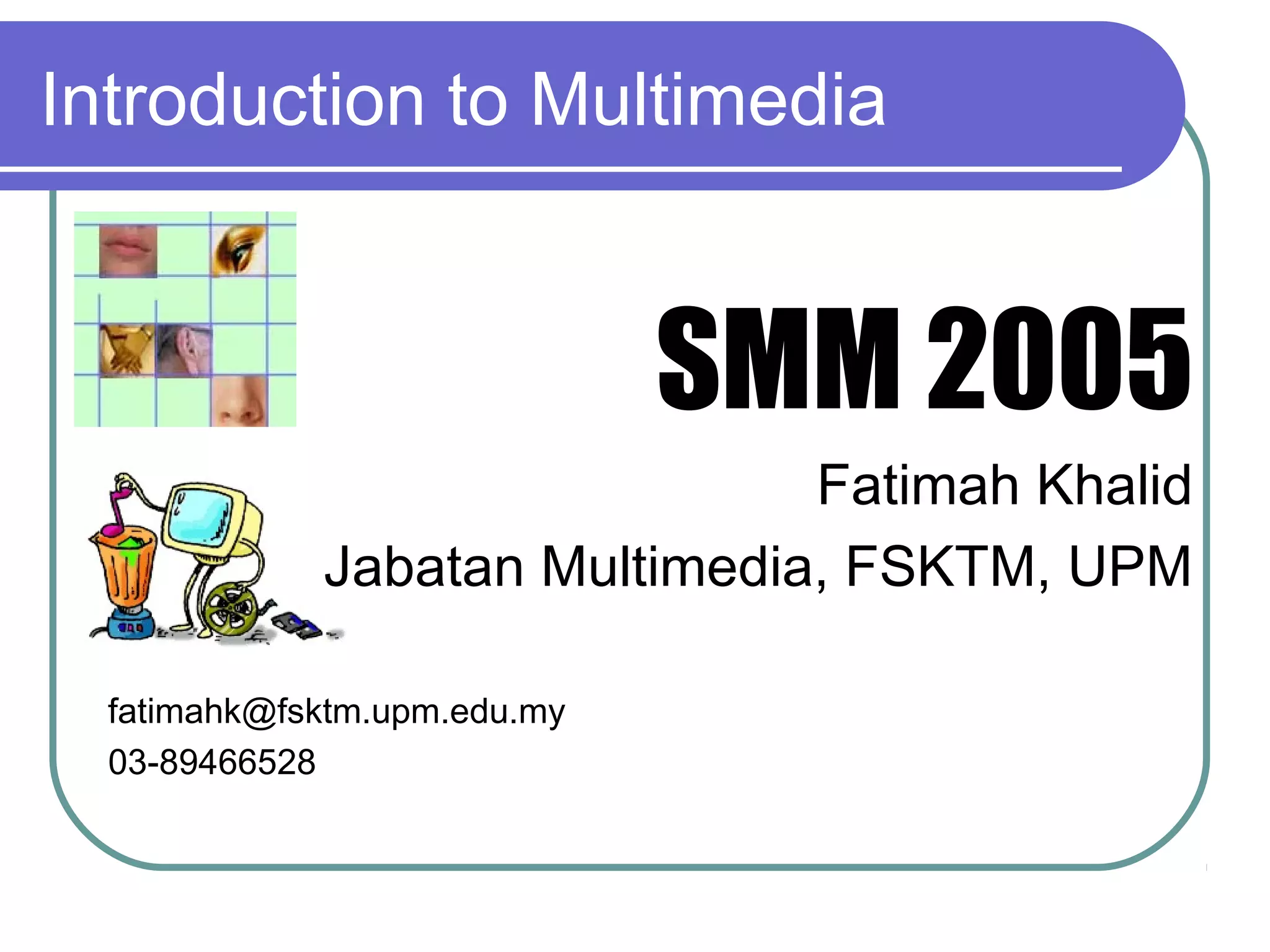 Introduction to Multimedia

SMM 2005
Fatimah Khalid
Jabatan Multimedia, FSKTM, UPM
fatimahk@fsktm.upm.edu.my
03-89466528

 