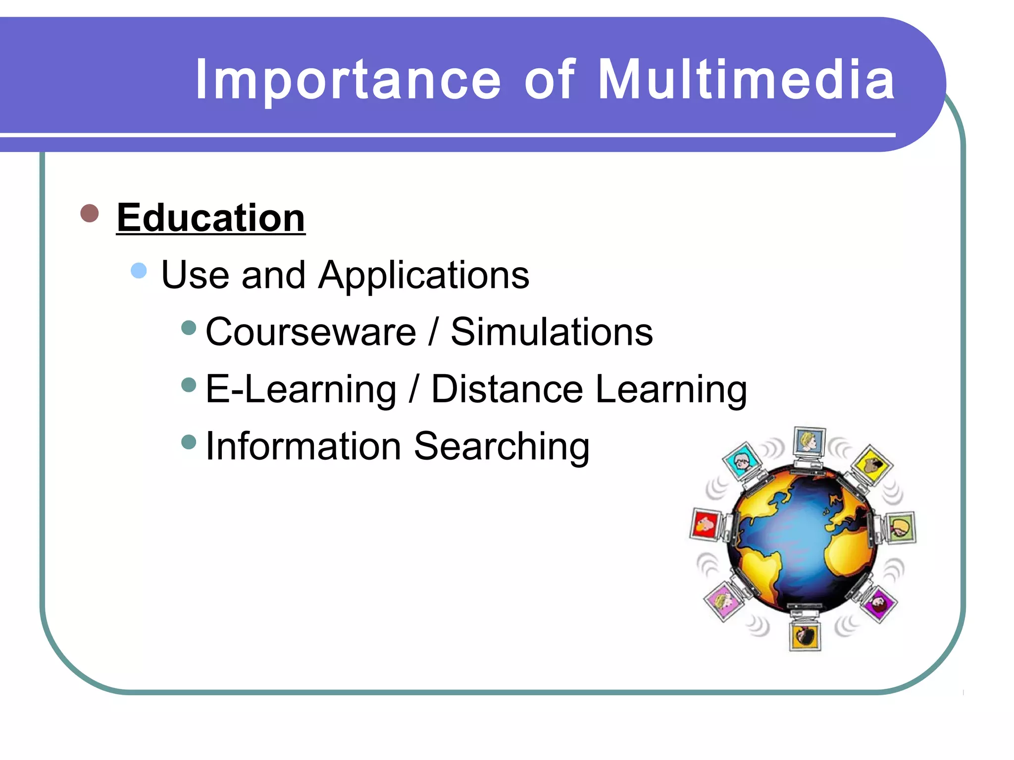 Importance of Multimedia
 Education
 Use

and Applications
Courseware / Simulations
E-Learning / Distance Learning
Information Searching

 