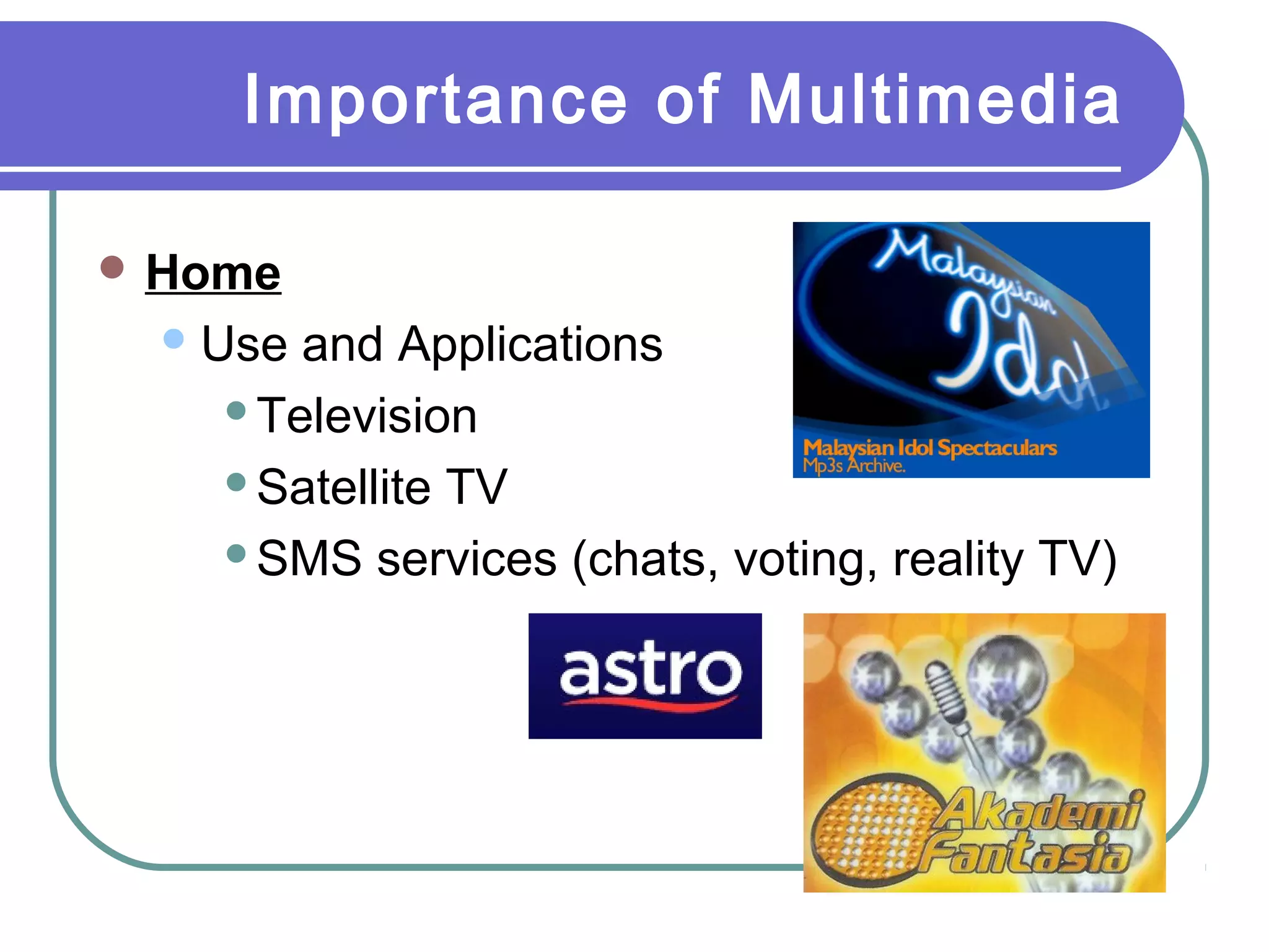 Importance of Multimedia
 Home
 Use

and Applications
Television
Satellite TV
SMS services (chats, voting, reality TV)

 