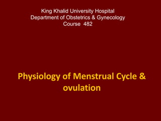 Physiology of Menstrual Cycle &
ovulation
King Khalid University Hospital
Department of Obstetrics & Gynecology
Course 482
 