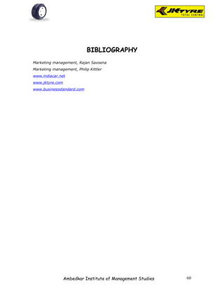 BIBLIOGRAPHY
Marketing management, Rajan Saxsena
Marketing management, Philip Kittler
www.indiacar.net
www.jktyre.com
www.businessstandard.com




                 Ambedkar Institute of Management Studies   60
 