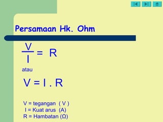 Persamaan Hk. Ohm
V
I
= R
V = tegangan ( V )
I = Kuat arus (A)
R = Hambatan (Ω)
atau
V = I . R
 