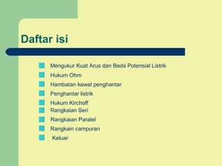 Daftar isi
Hukum Kirchoff
Rangkaian Seri
Rangkaian Paralel
Hukum Ohm
Hambatan kawat penghantar
Penghantar listrik
Keluar
Rangkain campuran
Mengukur Kuat Arus dan Beda Potensial Listrik
 