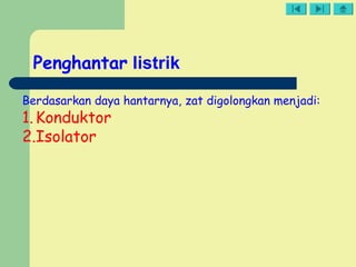 Penghantar listrik
Berdasarkan daya hantarnya, zat digolongkan menjadi:
1.Konduktor
2.Isolator
 