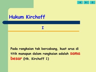 Hukum Kirchoff
I
Pada rangkaian tak bercabang, kuat arus di
titik manapun dalam rangkaian adalah sama
besar (Hk. Kirchoff 1)
 