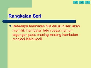 Rangkaian Seri
 Beberapa hambatan bila disusun seri akan
memiliki hambatan lebih besar namun
tegangan pada masing-masing hambatan
menjadi lebih kecil.
 