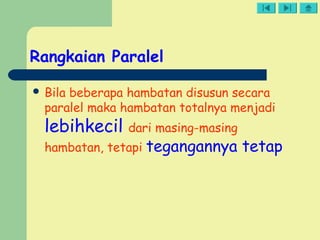 Rangkaian Paralel
 Bila beberapa hambatan disusun secara
paralel maka hambatan totalnya menjadi
lebihkecil dari masing-masing
hambatan, tetapi tegangannya tetap
 