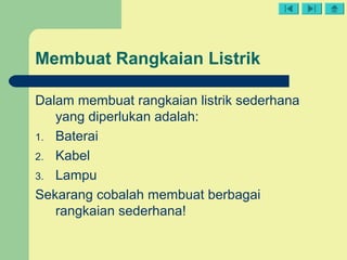 Membuat Rangkaian Listrik
Dalam membuat rangkaian listrik sederhana
yang diperlukan adalah:
1. Baterai
2. Kabel
3. Lampu
Sekarang cobalah membuat berbagai
rangkaian sederhana!
 