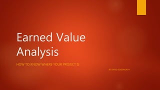 Earned Value
Analysis
HOW TO KNOW WHERE YOUR PROJECT IS
BY DAVID EDGEWORTH
 