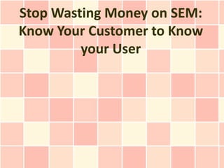 Stop Wasting Money on SEM:
Know Your Customer to Know
         your User
 