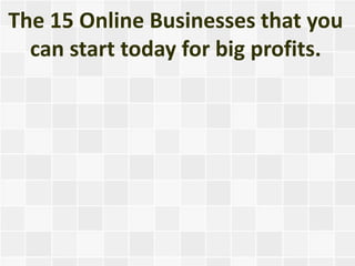 The 15 Online Businesses that you
  can start today for big profits.
 