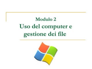 Modulo 2
Uso del computer e
gestione dei file
 