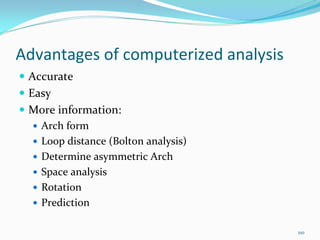 Advantages of computerized analysis
 Accurate
 Easy
 More information:
   Arch form 
   Loop distance (Bolton analysis)
   Determine asymmetric Arch 
   Space analysis
   Rotation 
   Prediction 

                                      110
 