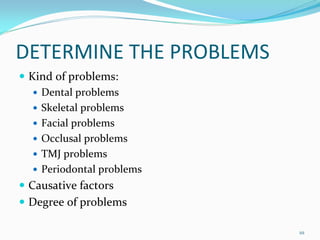 DETERMINE THE PROBLEMS
 Kind of problems: 
   Dental problems
   Skeletal problems
   Facial problems
   Occlusal problems
   TMJ problems
   Periodontal problems
 Causative factors
 Degree of problems

                          111
 