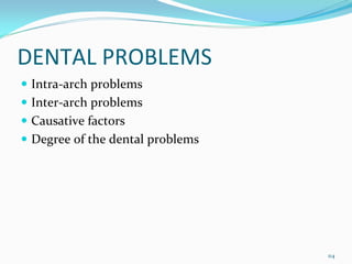 DENTAL PROBLEMS
 Intra‐arch problems
 Inter‐arch problems
 Causative factors
 Degree of the dental problems




                                 114
 