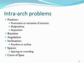 Intra‐arch problems
 Position :
   Protrusion or retrusion of incisors
   Malposition
   Impaction 
 Rotation
 Angulation
 Inclination: 
   Procline or recline
 Spaces:
   Spacing or crowding
 Curve of Spee
                                         115
 