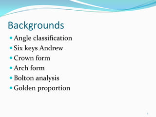 Backgrounds
 Angle classification
 Six keys Andrew
 Crown form
 Arch form 
 Bolton analysis
 Golden proportion


                        2
 