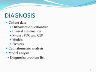DIAGNOSIS 
 Collect data
    Orthodontic questionaire
    Clinical examination
    X‐rays : POG and CEP
    Models
    Pictures
 Cephalometric analysis
 Model anlysis
→ Diagnosis: problem list


                               36
 