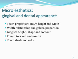 Micro esthetics: 
gingival and dental appearance 
  Tooth proportion: crown height and width
  Width relationship and golden proportion
  Gingival height , shape and contour
  Connectors and embrasures
  Tooth shade and color




                                             74
 