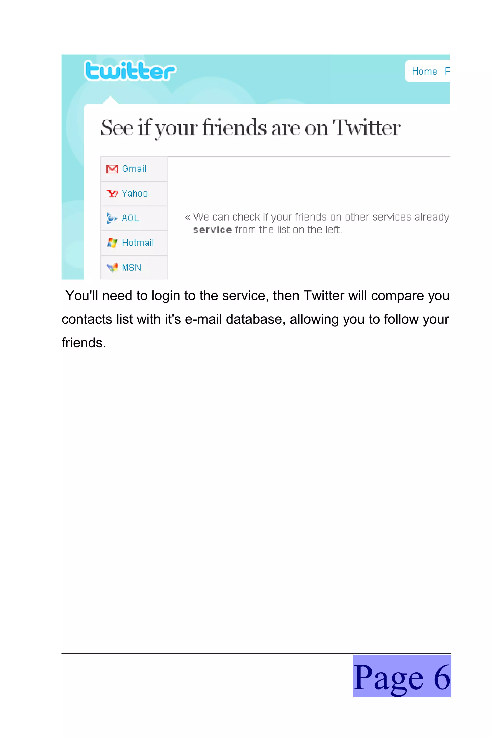 You'll need to login to the service, then Twitter will compare you
contacts list with it's e-mail database, allowing you to follow your
friends.




                                                   Page 6
 